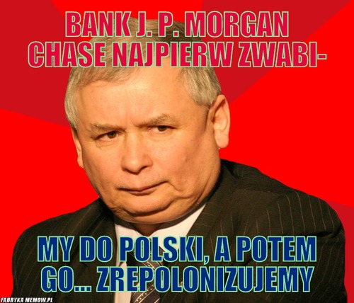 Bank j. p. morgan chase najpierw zwabi- – bank j. p. morgan chase najpierw zwabi- my do polski, a potem go… zrepolonizujemy