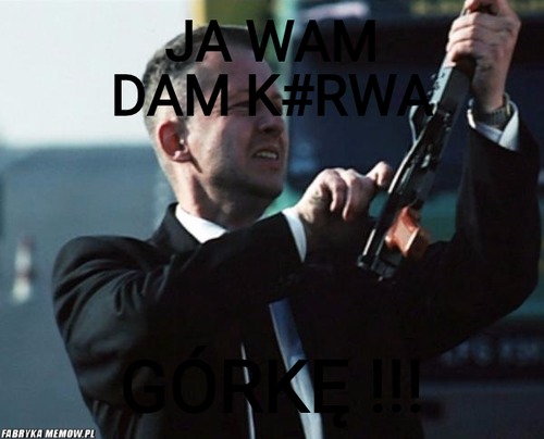 Ja wam dam k#rwa – Ja wam dam k#rwa GÓRKĘ !!!