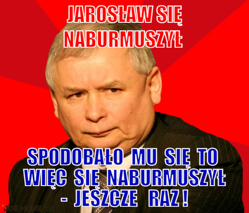 Jarosław się naburmuszył  – jarosław się naburmuszył  spodobało  mu  się  to  więc  się  naburmuszył -  jeszcze   raz !