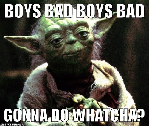 BoYS BAD BOYS BAD – BoYS BAD BOYS BAD gonna do whatcHA?
