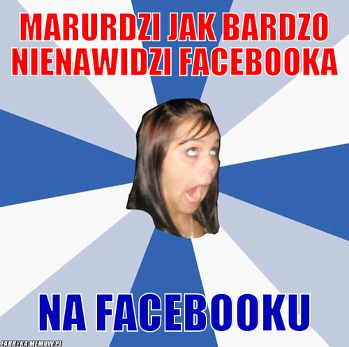 Marurdzi jak bardzo nienawidzi facebooka – marurdzi jak bardzo nienawidzi facebooka na facebooku