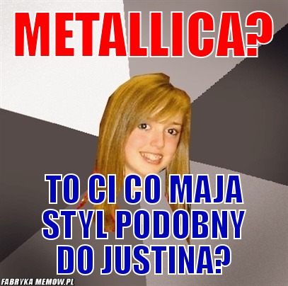 Metallica? – metallica? to ci co maja styl podobny do justina?