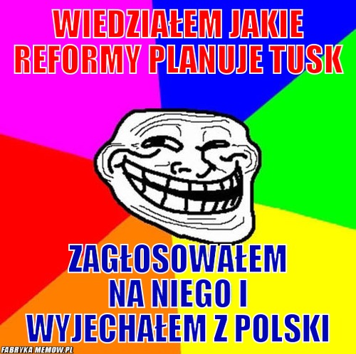 Wiedziałem jakie reformy planuje tusk – wiedziałem jakie reformy planuje tusk zagłosowałem na niego i wyjechałem z polski