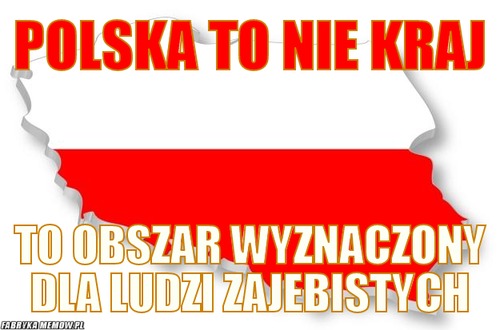 Polska To nie kraj – polska To nie kraj to obszar wyznaczony dla ludzi zajebistych