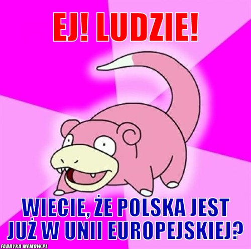 Ej! Ludzie! – Ej! Ludzie! Wiecie, że polska jest już w Unii Europejskiej?