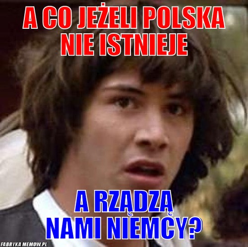 A co jeżeli Polska nie istnieje – A co jeżeli Polska nie istnieje a rządzą nami niemcy?