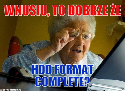 Wnusiu, to dobrze że – Wnusiu, to dobrze że hdd format complete?