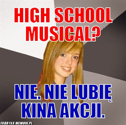 High School musical? – High School musical? nie. nie lubię kina akcji.