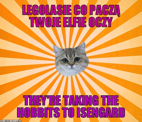 Legolasie co paczą twoje elfie oczy – Legolasie co paczą twoje elfie oczy They\'re taking the Hobbits to Isengard