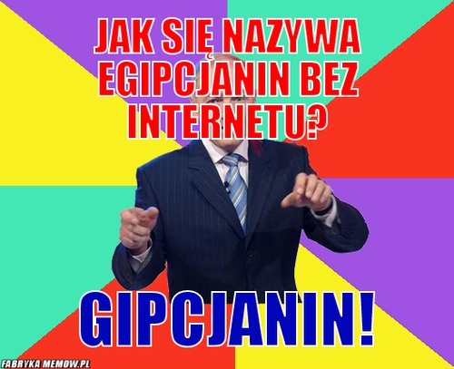 Jak się nazywa Egipcjanin bez internetu? – Jak się nazywa Egipcjanin bez internetu? Gipcjanin!