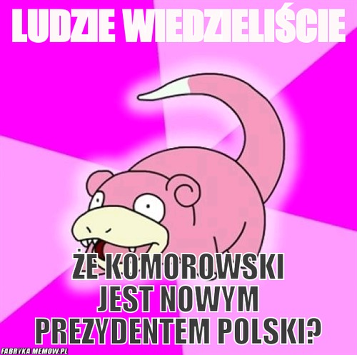 Ludzie wiedzieliście – ludzie wiedzieliście że komorowski jest nowym prezydentem polski?