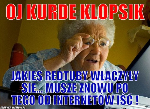Oj kurde klopsik – Oj kurde klopsik jakies redtuby włączyły sie... musze znowu po tego od internetów iść !