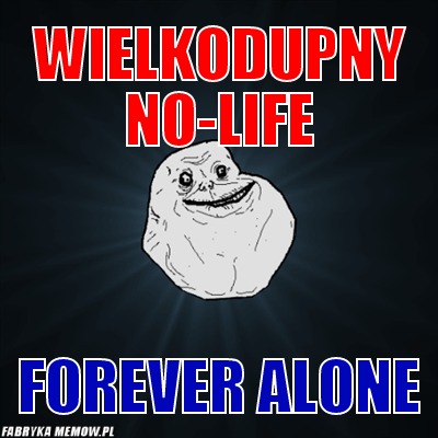 Wielkodupny no-life – Wielkodupny no-life forever alone