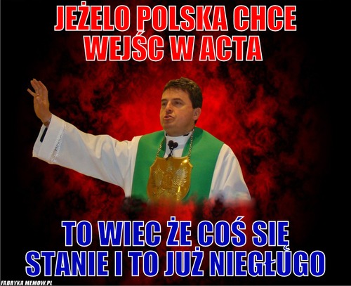 Jeżelo polska chce wejśc w AcTa – Jeżelo polska chce wejśc w AcTa To wiec że coś się stanie i to już niegługo