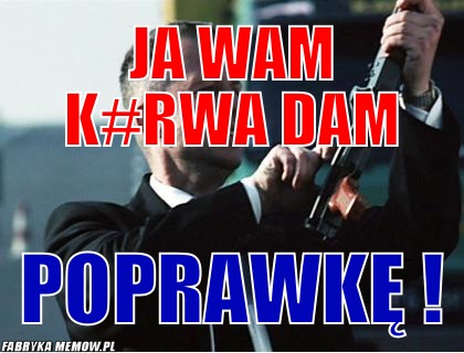 Ja wam k#rwa dam – Ja wam k#rwa dam Poprawkę !