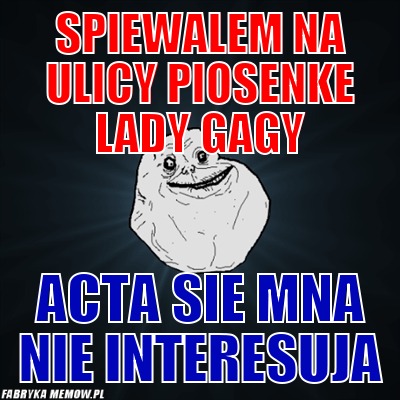 Spiewalem na ulicy piosenke lady gagy – Spiewalem na ulicy piosenke lady gagy ACTa sie mna nie interesuja
