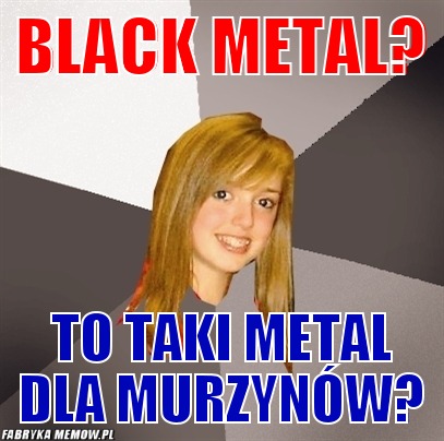 Black metal? – black metal? To taki metal dla murzynów?