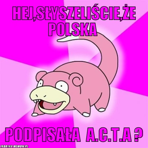 Hej,słyszeliście,że polska – Hej,słyszeliście,że polska podpisała  a.c.t.a ?