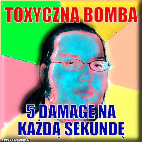 Toxyczna bomba – Toxyczna bomba 5 damage na każdą sekundę