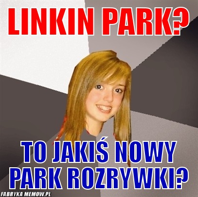 Linkin park? – linkin park? to jakiś nowy park rozrywki?
