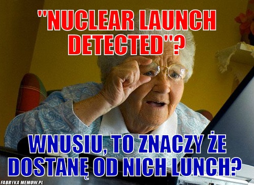 &quot;nuclear launch detected&quot;? – &quot;nuclear launch detected&quot;? wnusiu, to znaczy że dostanę od nich lunch?