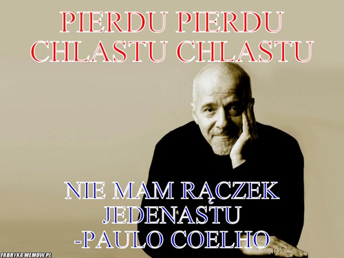 Pierdu pierdu chlastu chlastu – Pierdu pierdu chlastu chlastu Nie mam rączek jedenastu -Paulo Coelho