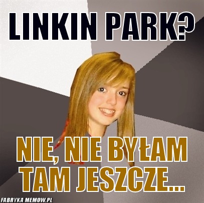 Linkin Park? – Linkin Park? nie, nie byłam tam jeszcze...