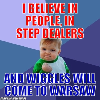 I believe in people, in step dealers – I believe in people, in step dealers and wiggles will come to warsaw