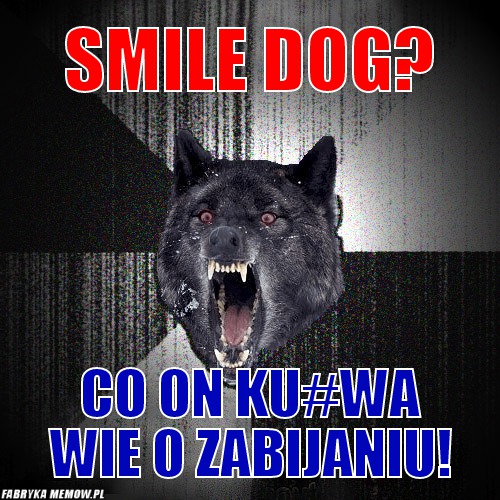Smile dog? – smile dog? co on ku#wa wie o zabijaniu!