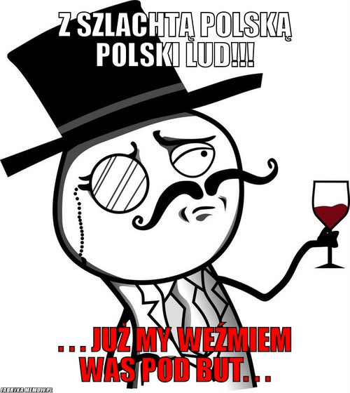 Z szlachtą polską polski lud!!! – z szlachtą polską polski lud!!! . . . już my weźmiem was pod but. . .