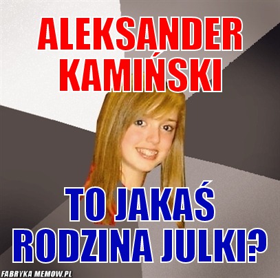 Aleksander kamiński – Aleksander kamiński to jakaś rodzina Julki?