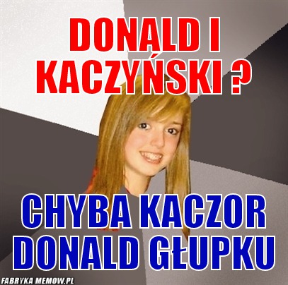 Donald i kaczyński ? – Donald i kaczyński ? chyba kaczor donald głupku