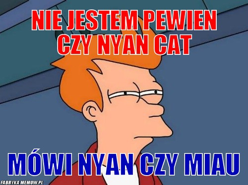Nie jestem pewien czy nyan cat – Nie jestem pewien czy nyan cat Mówi nyan czy miau