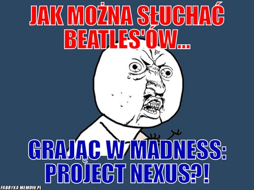 Jak można słuchać beatles\'ów... – Jak można słuchać beatles\'ów... grając w madness: project nexus?!