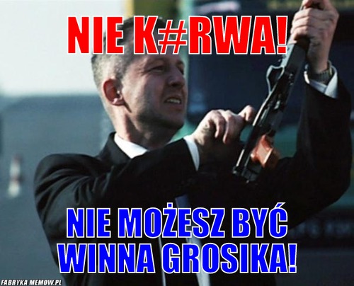 Nie k#rwa! – nie k#rwa! nie możesz być winna grosika!