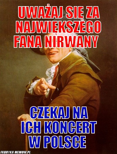 Uważaj się za największego fana nirwany – uważaj się za największego fana nirwany czekaj na ich koncert  w Polsce