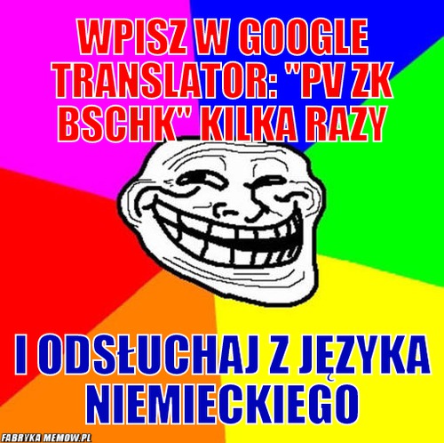 Wpisz w google translator: &quot;pv zk bschk&quot; kilka razy – wpisz w google translator: &quot;pv zk bschk&quot; kilka razy i odsłuchaj z języka niemieckiego