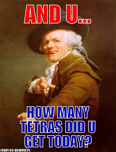 And U... – And U... How many tetras did U get today?