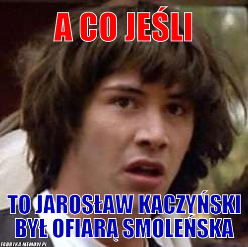 A co jeśli – a co jeśli to jarosław kaczyński był ofiarą smoleńska