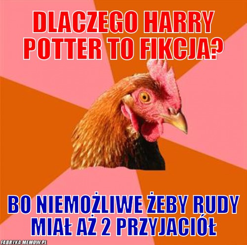 Dlaczego Harry Potter to fikcja? – Dlaczego Harry Potter to fikcja? bo niemożliwe żeby rudy miał Aż 2 przyjaciół