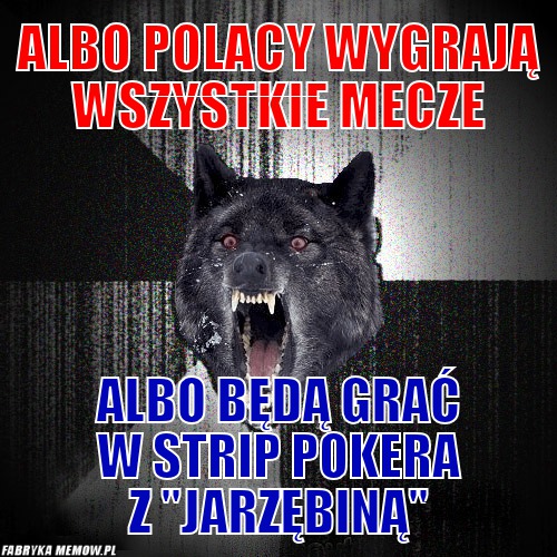 Albo polacy wygrają wszystkie mecze – Albo polacy wygrają wszystkie mecze Albo będą grać w strip pokera z &quot;Jarzębiną&quot;