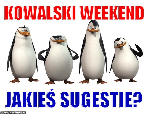 Kowalski weekend – kowalski weekend jakieś sugestie?
