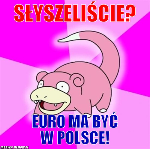 Słyszeliście? – słyszeliście? euro ma być w polsce!