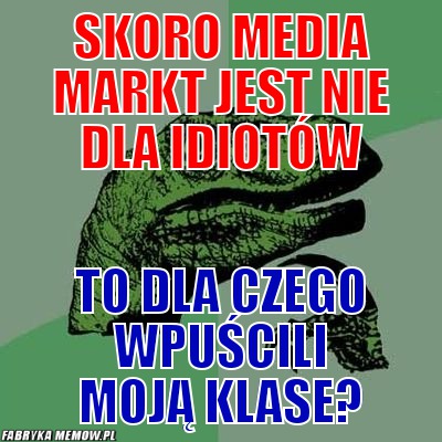 Skoro media markt jest nie dla idiotów – skoro media markt jest nie dla idiotów to dla czego wpuścili moją klase?