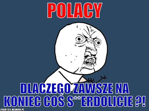 Polacy – Polacy Dlaczego zawsze na koniec coś s**erdolicie ?!