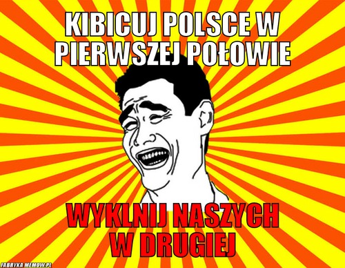 Kibicuj Polsce w pierwszej połowie – Kibicuj Polsce w pierwszej połowie wyklnij naszych w drugiej