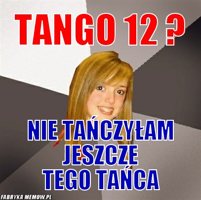 Tango 12 ? – Tango 12 ? Nie tańczyłam jeszcze tego tańca