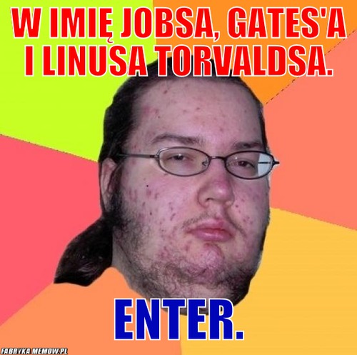 W imię Jobsa, Gates\'a i Linusa Torvaldsa. – W imię Jobsa, Gates\'a i Linusa Torvaldsa. Enter.