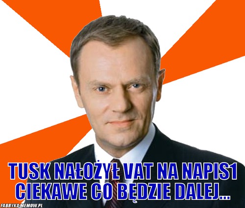  –  Tusk nałożył VAT na napis1 ciekawe co będzie dalej...