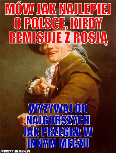 Mów jak najlepiej o Polsce, kiedy remisuje z Rosją – Mów jak najlepiej o Polsce, kiedy remisuje z Rosją wyzywaj od najgorszych jak przegra w innym meczu